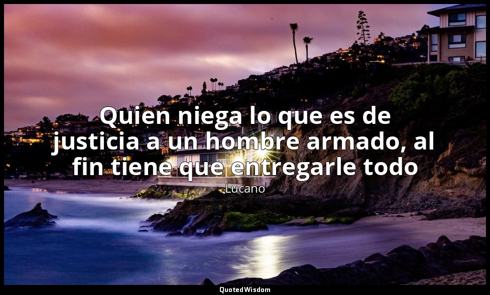 Quien niega lo que es de justicia a un hombre armado, al fin tiene que entregarl — Lucano