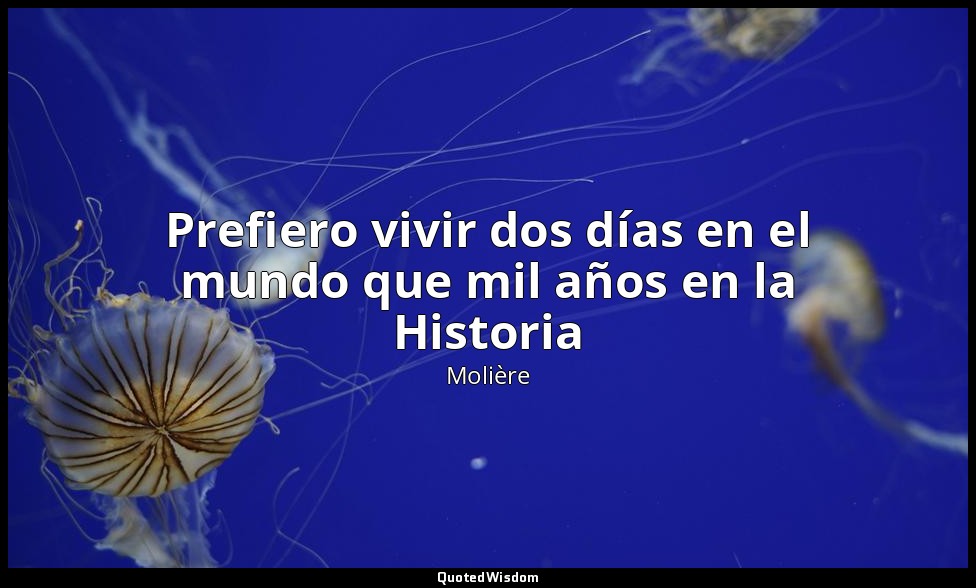 Prefiero vivir dos días en el mundo que mil años en la Historia — Molière