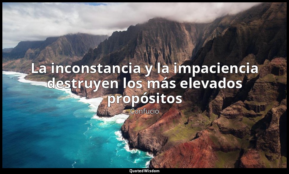 La inconstancia y la impaciencia destruyen los más elevados propósitos — Confucio