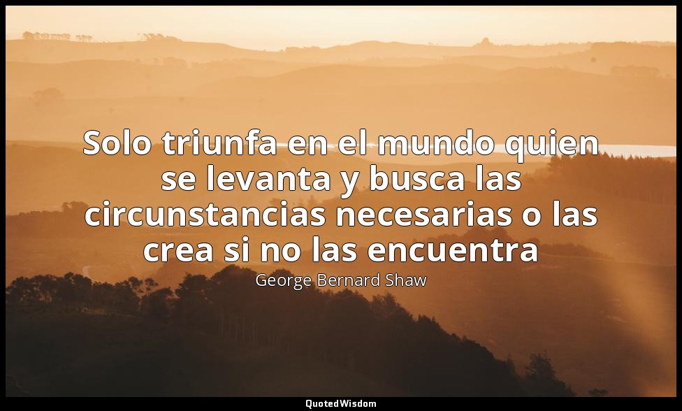 Solo triunfa en el mundo quien se levanta y busca las circunstancias necesarias  — George Bernard Shaw