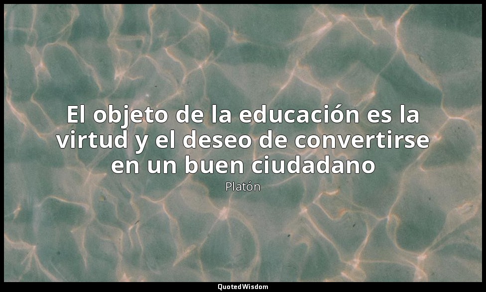 El objeto de la educación es la virtud y el deseo de convertirse en un buen ciud — Platón