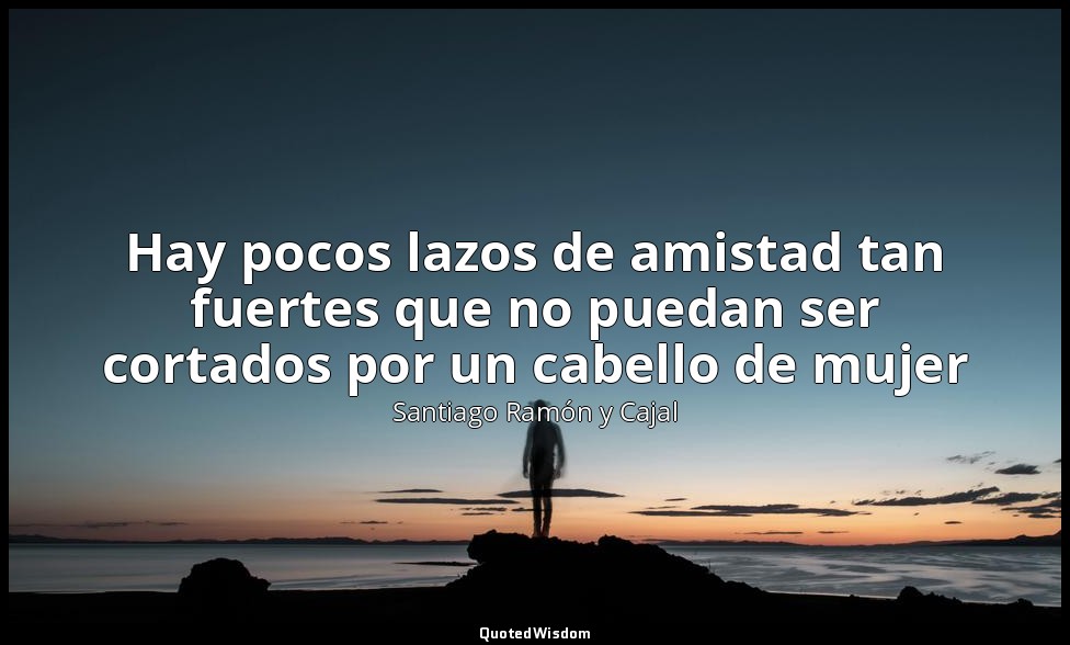 Hay pocos lazos de amistad tan fuertes que no puedan ser cortados por un cabello — Santiago Ramón y Cajal