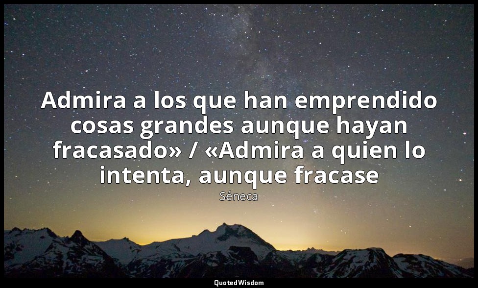 Admira a los que han emprendido cosas grandes aunque hayan fracasado» / «Admira  — Séneca
