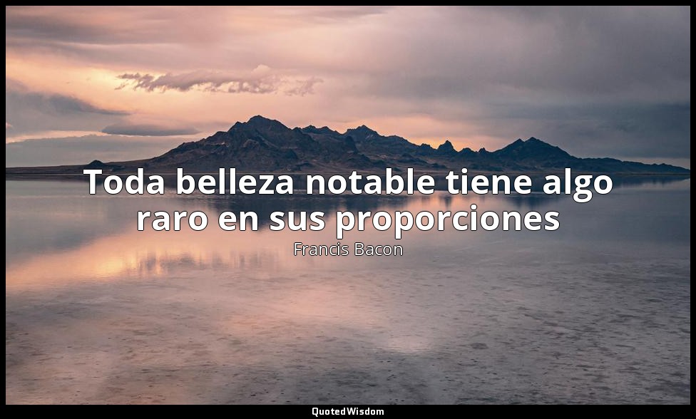 Toda belleza notable tiene algo raro en sus proporciones — Francis Bacon