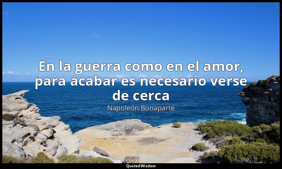 En la guerra como en el amor, para acabar es necesario verse de cerca — Napoleón Bonaparte