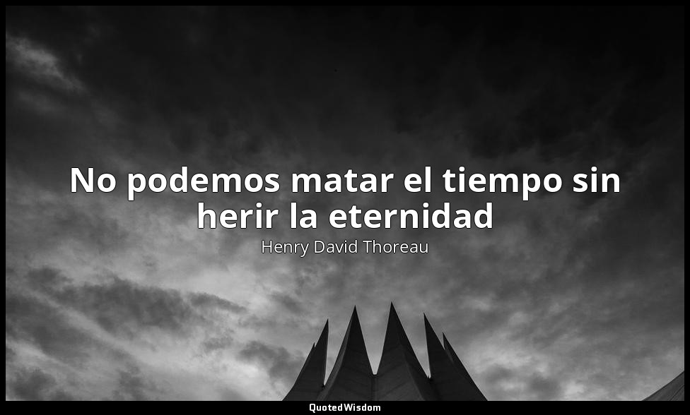No podemos matar el tiempo sin herir la eternidad — Henry David Thoreau