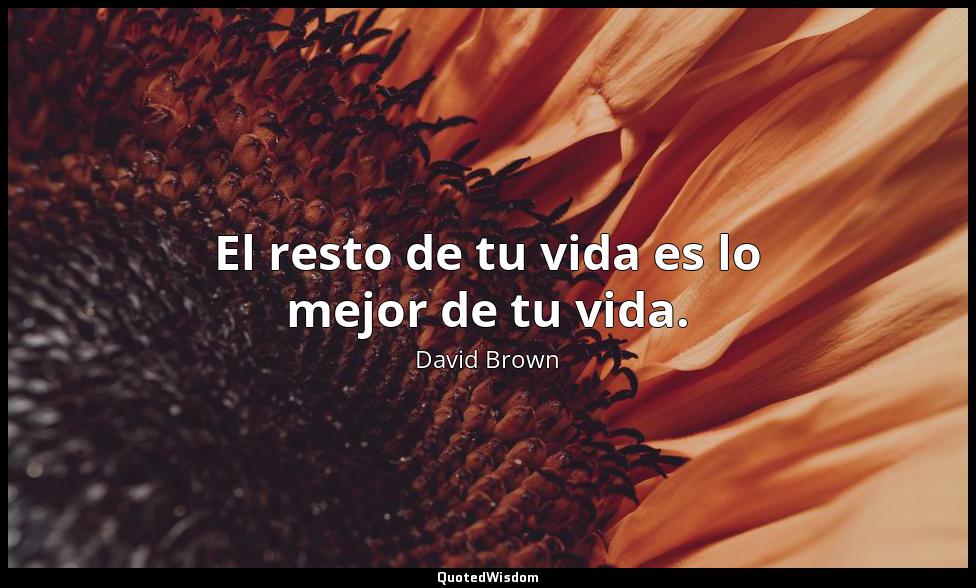 El resto de tu vida es lo mejor de tu vida. David Brown