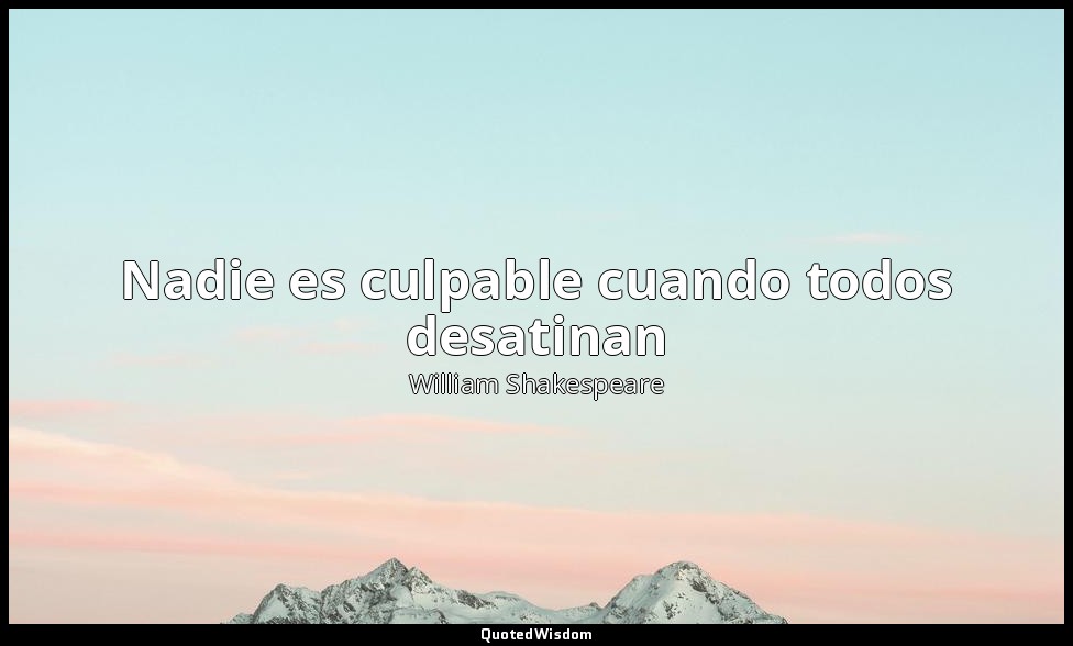 Nadie es culpable cuando todos desatinan — William Shakespeare