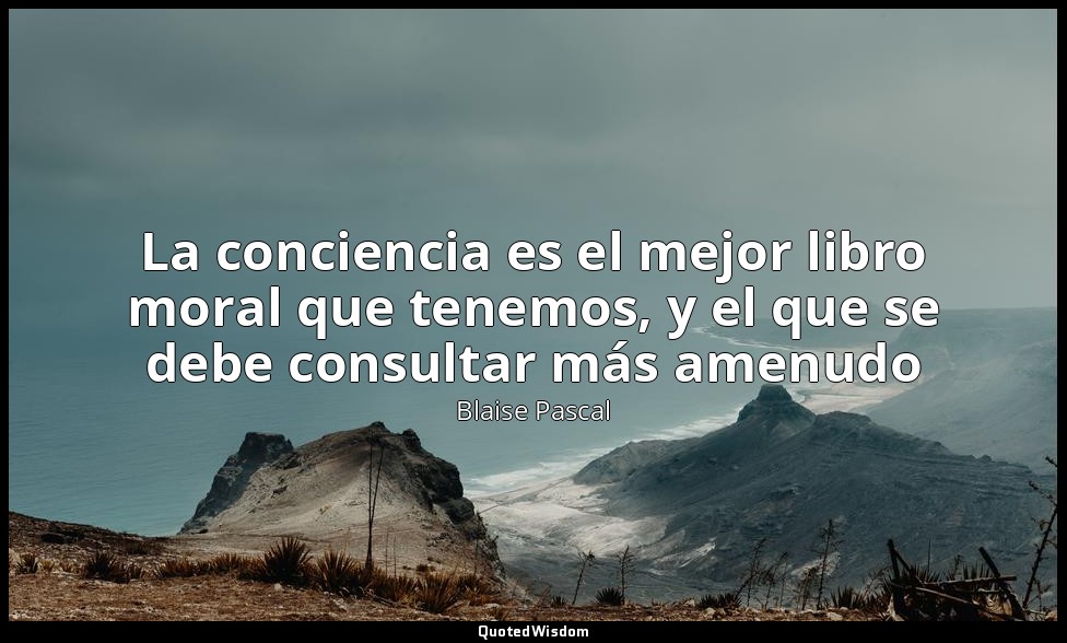 La conciencia es el mejor libro moral que tenemos, y el que se debe consultar má — Blaise Pascal
