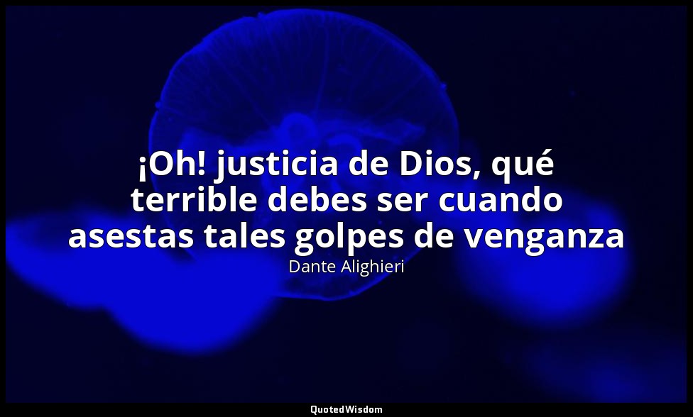 ¡Oh! justicia de Dios, qué terrible debes ser cuando asestas tales golpes de ven — Dante Alighieri