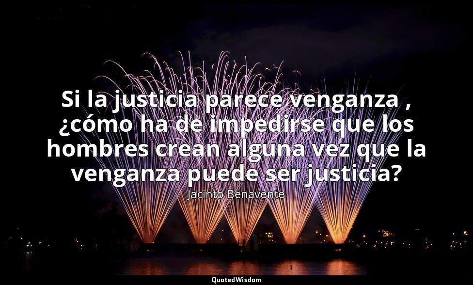 Si la justicia parece venganza , ¿cómo ha de impedirse que los hombres crean alg — Jacinto Benavente
