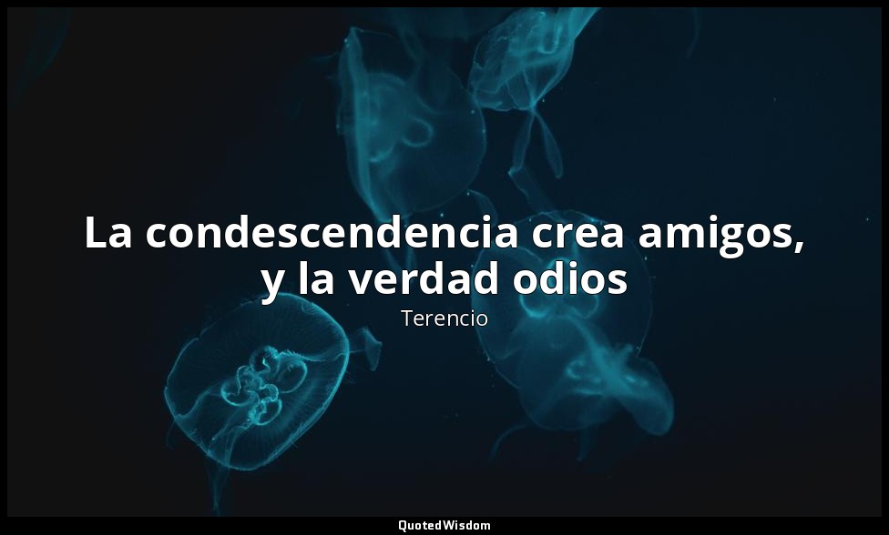 La condescendencia crea amigos, y la verdad odios — Terencio