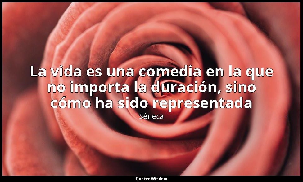 La vida es una comedia en la que no importa la duración, sino cómo ha sido repre — Séneca