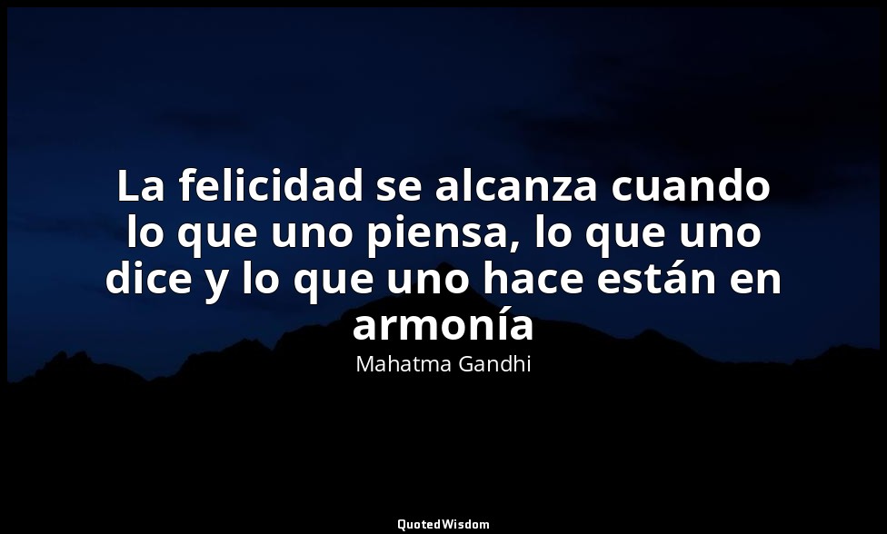 La felicidad se alcanza cuando lo que uno piensa, lo que uno dice y lo que uno h — Mahatma Gandhi