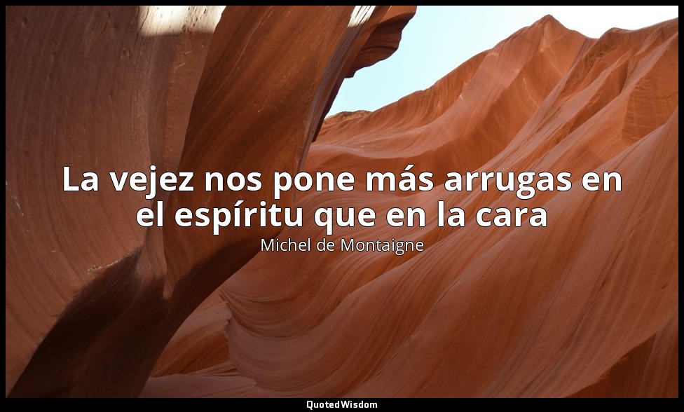 La vejez nos pone más arrugas en el espíritu que en la cara — Michel de Montaigne