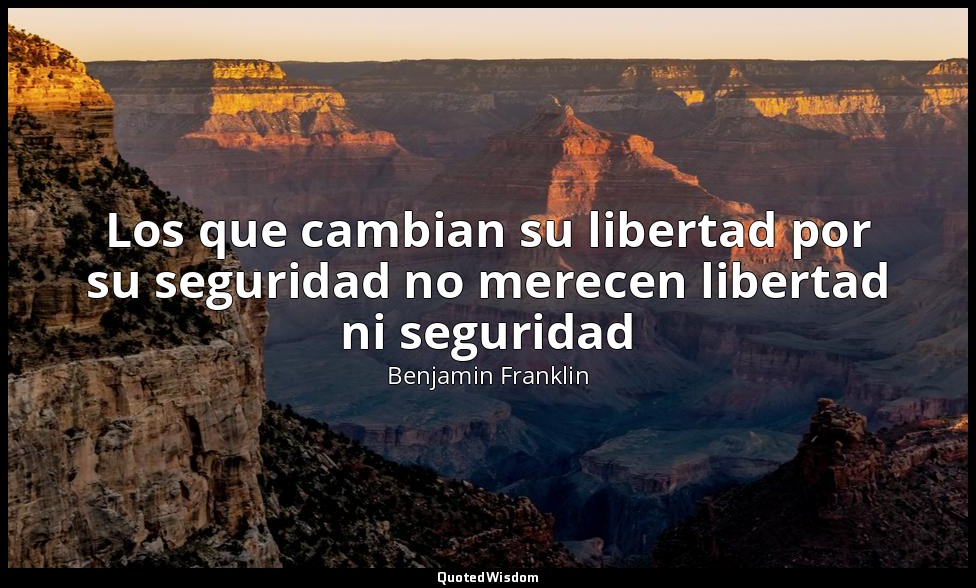 Los que cambian su libertad por su seguridad no merecen libertad ni seguridad — Benjamin Franklin