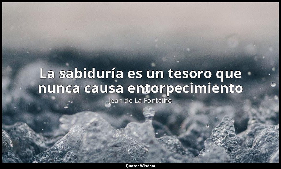 La sabiduría es un tesoro que nunca causa entorpecimiento — Jean de La Fontaine