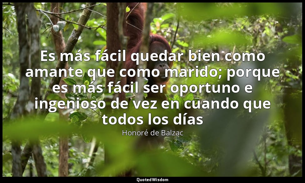 Es más fácil quedar bien como amante que como marido; porque es más fácil ser op — Honoré de Balzac