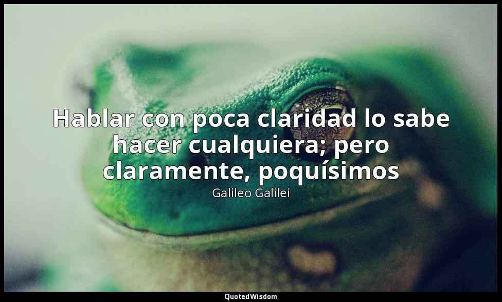 Hablar con poca claridad lo sabe hacer cualquiera; pero claramente, poquísimos — Galileo Galilei