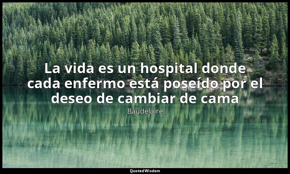 La vida es un hospital donde cada enfermo está poseído por el deseo de cambiar d — Baudelaire