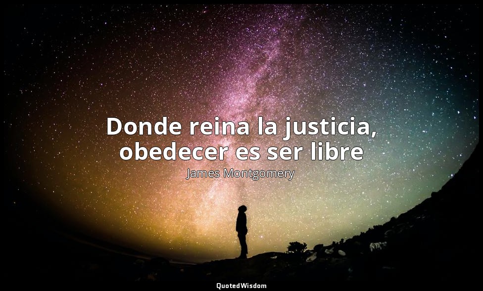 Donde reina la justicia, obedecer es ser libre — James Montgomery