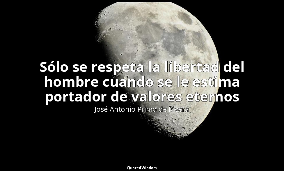 Sólo se respeta la libertad del hombre cuando se le estima portador de valores e — José Antonio Primo de Rivera
