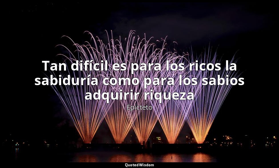 Tan difícil es para los ricos la sabiduría como para los sabios adquirir riqueza — Epicteto