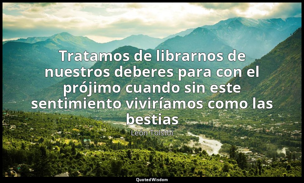 Tratamos de librarnos de nuestros deberes para con el prójimo cuando sin este se — León Tolstói