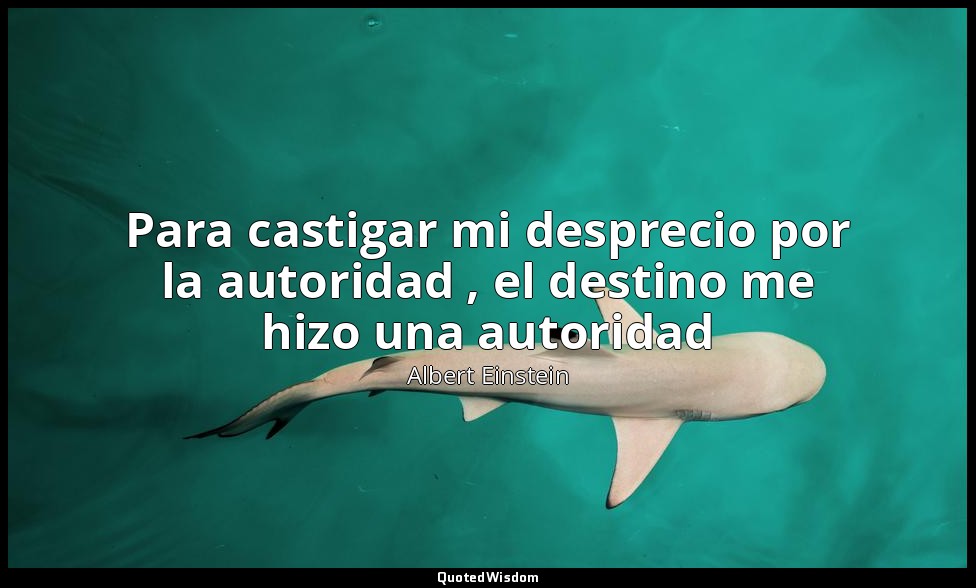 Para castigar mi desprecio por la autoridad , el destino me hizo una autoridad — Albert Einstein