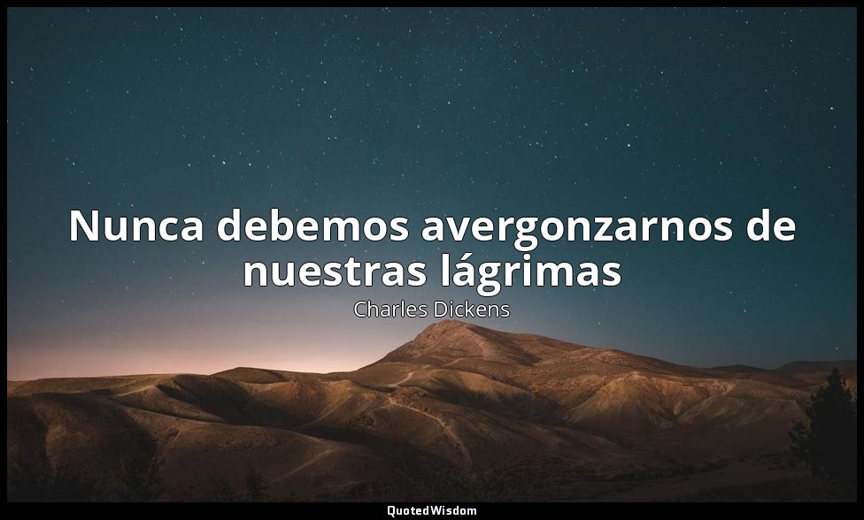 Nunca debemos avergonzarnos de nuestras lágrimas — Charles Dickens