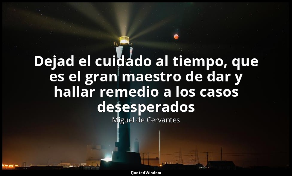 Dejad el cuidado al tiempo, que es el gran maestro de dar y hallar remedio a los — Miguel de Cervantes