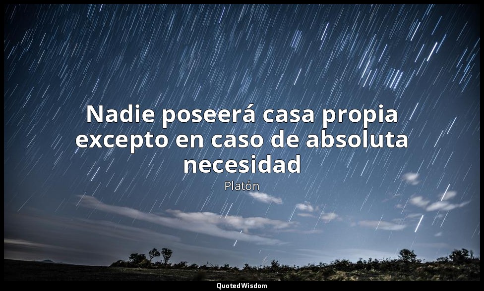 Nadie poseerá casa propia excepto en caso de absoluta necesidad — Platón