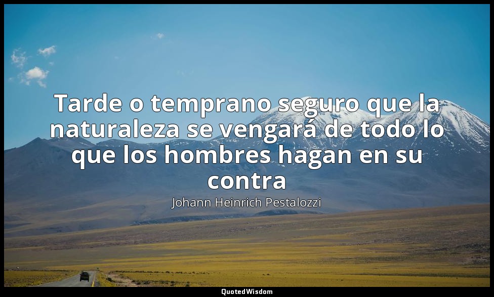 Tarde o temprano seguro que la naturaleza se vengará de todo lo que los hombres  — Johann Heinrich Pestalozzi