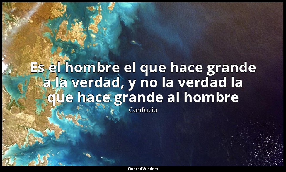 Es el hombre el que hace grande a la verdad, y no la verdad la que hace grande a — Confucio