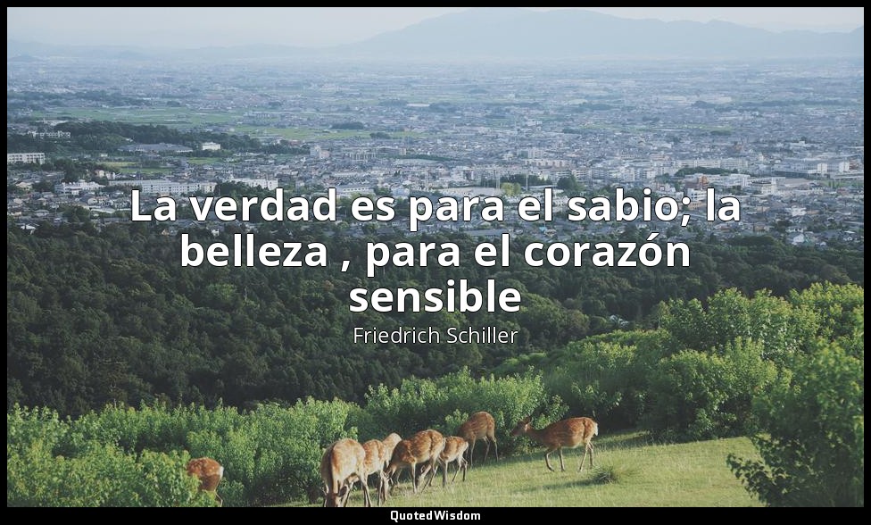 La verdad es para el sabio; la belleza , para el corazón sensible — Friedrich Schiller