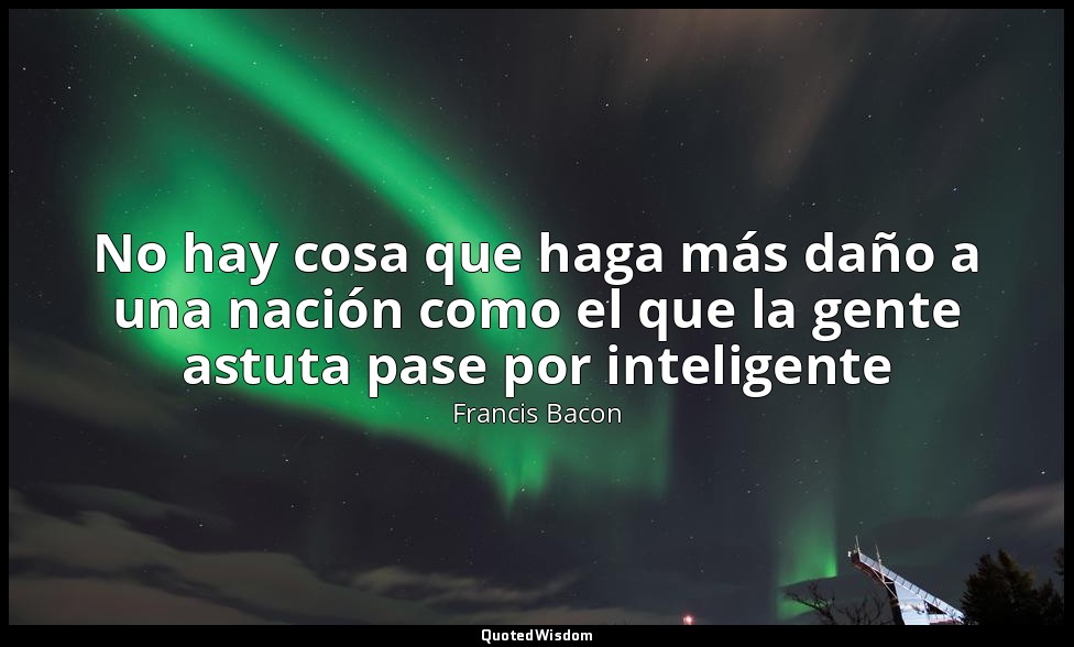 No hay cosa que haga más daño a una nación como el que la gente astuta pase por  — Francis Bacon