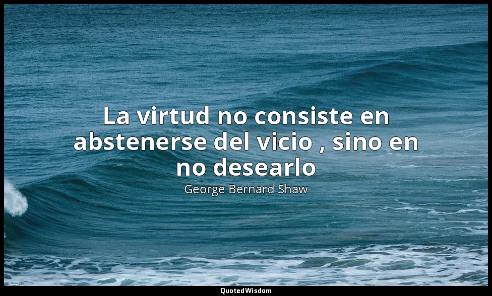 La virtud no consiste en abstenerse del vicio , sino en no desearlo — George Bernard Shaw