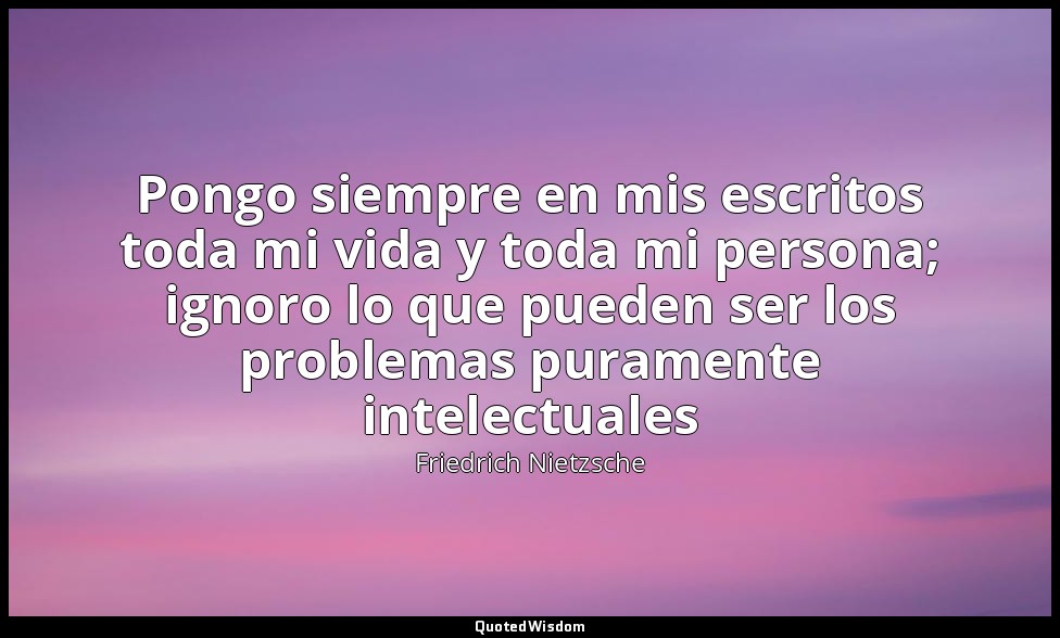 Pongo siempre en mis escritos toda mi vida y toda mi persona; ignoro lo que pued — Friedrich Nietzsche