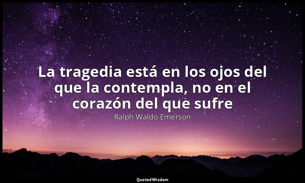 La tragedia está en los ojos del que la contempla, no en el corazón del que sufr — Ralph Waldo Emerson