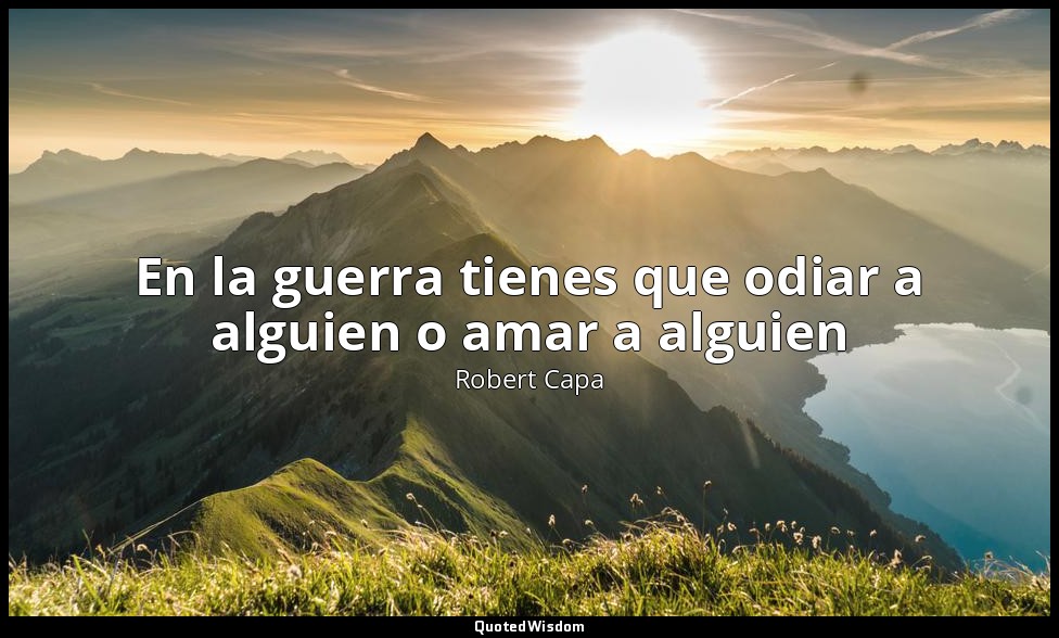 En la guerra tienes que odiar a alguien o amar a alguien — Robert Capa