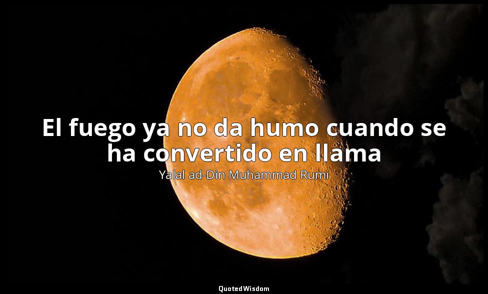 El fuego ya no da humo cuando se ha convertido en llama — Yalal ad-Din Muhammad Rumi