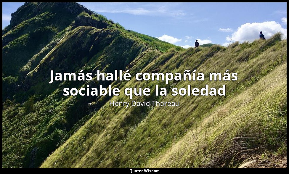 Jamás hallé compañía más sociable que la soledad — Henry David Thoreau
