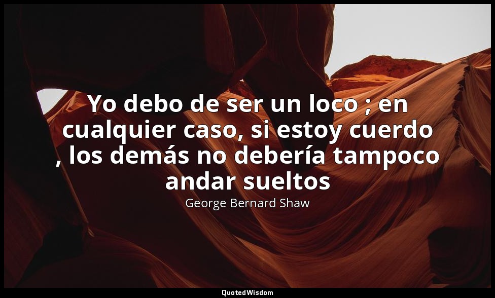 Yo debo de ser un loco ; en cualquier caso, si estoy cuerdo , los demás no deber — George Bernard Shaw
