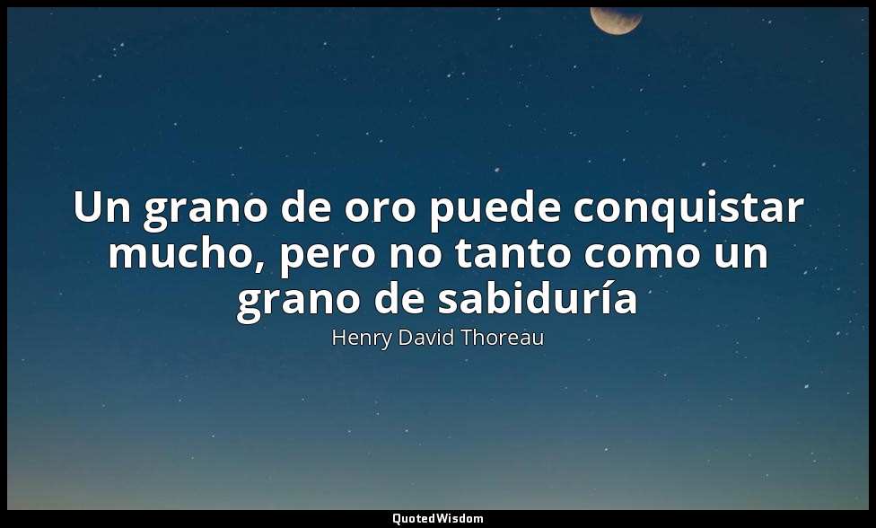 Un grano de oro puede conquistar mucho, pero no tanto como un grano de sabiduría — Henry David Thoreau