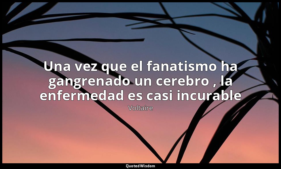 Una vez que el fanatismo ha gangrenado un cerebro , la enfermedad es casi incura — Voltaire