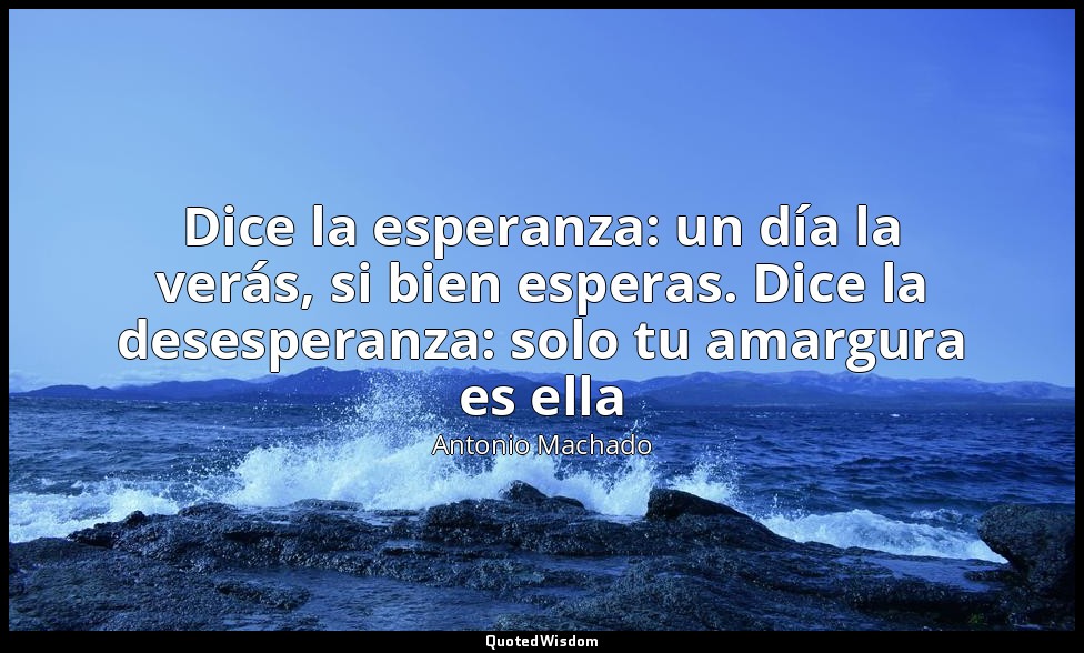Dice la esperanza: un día la verás, si bien esperas. Dice la desesperanza: solo  — Antonio Machado