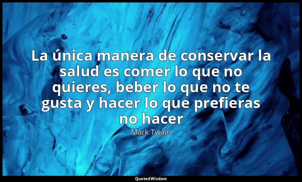 La única manera de conservar la salud es comer lo que no quieres, beber lo que n — Mark Twain