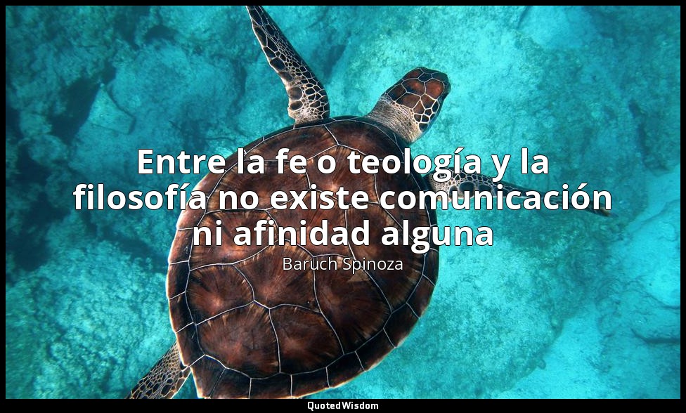 Entre la fe o teología y la filosofía no existe comunicación ni afinidad alguna — Baruch Spinoza