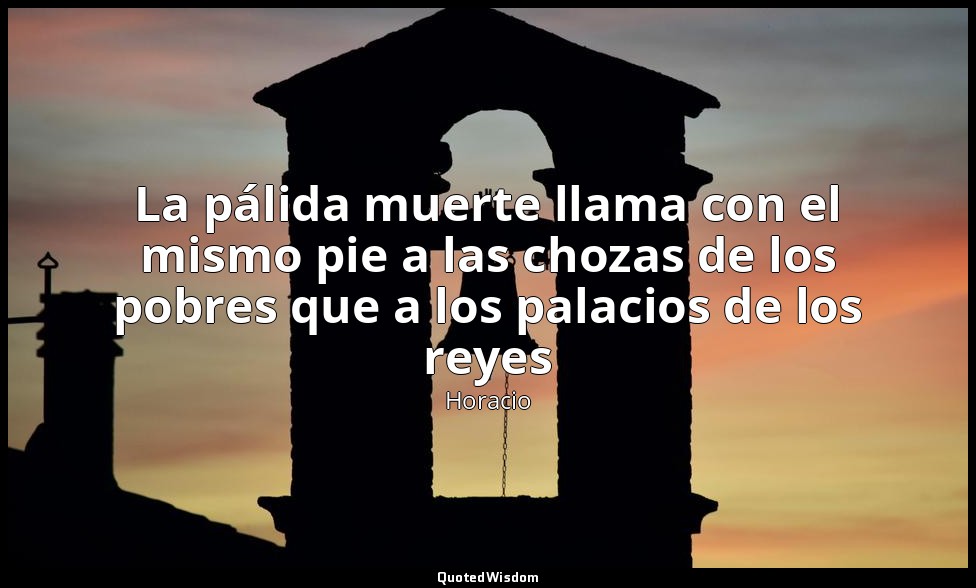 La pálida muerte llama con el mismo pie a las chozas de los pobres que a los pal — Horacio