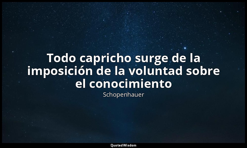 Todo capricho surge de la imposición de la voluntad sobre el conocimiento — Schopenhauer